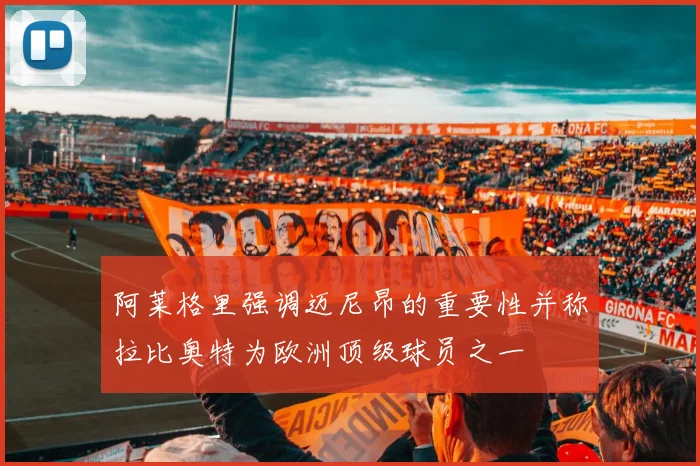 阿莱格里强调迈尼昂的重要性并称拉比奥特为欧洲顶级球员之一