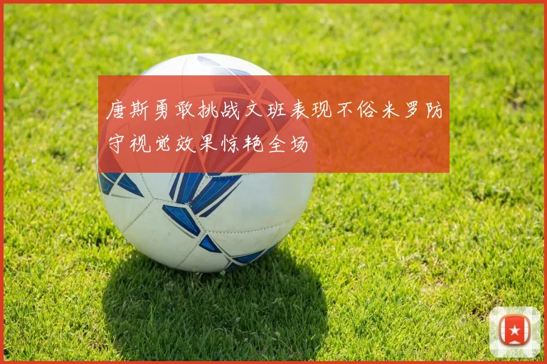 唐斯勇敢挑战文班表现不俗米罗防守视觉效果惊艳全场