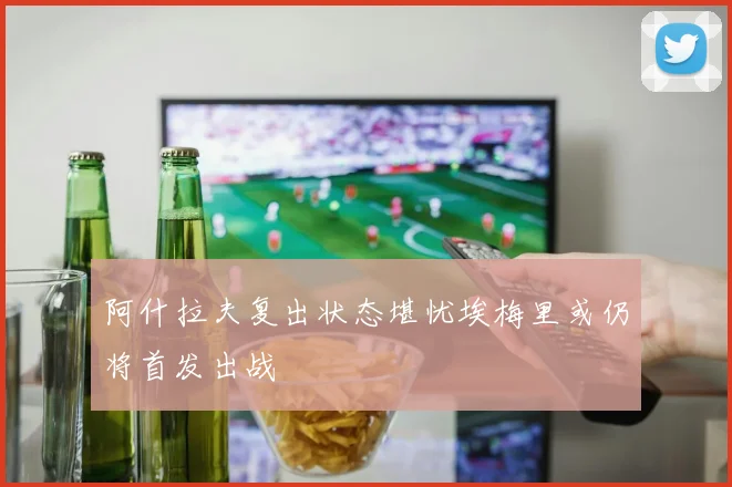 阿什拉夫复出状态堪忧埃梅里或仍将首发出战