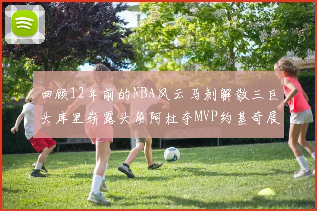 回顾12年前的NBA风云马刺解散三巨头库里崭露头角阿杜夺MVP约基奇展现天赋