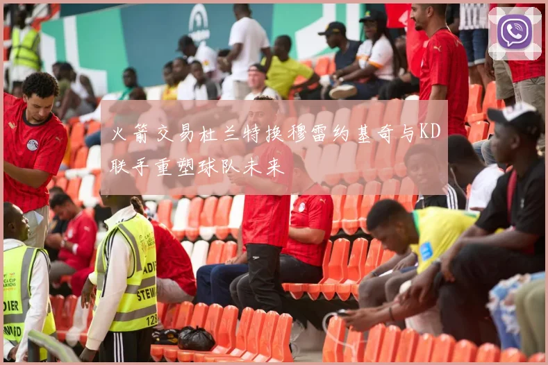 火箭交易杜兰特换穆雷约基奇与KD联手重塑球队未来