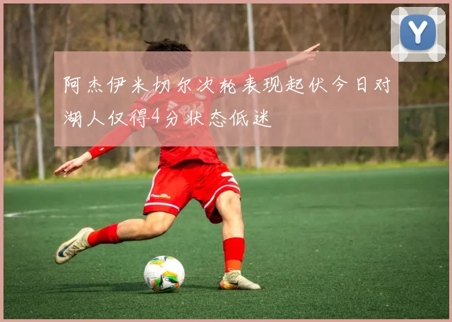 阿杰伊米切尔次轮表现起伏今日对湖人仅得4分状态低迷