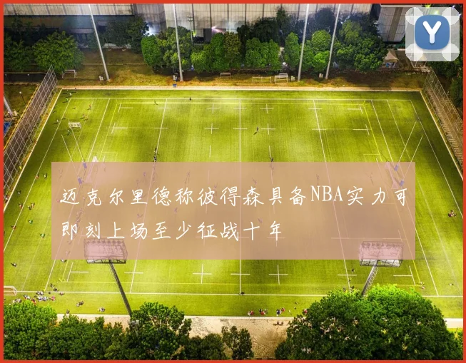 迈克尔里德称彼得森具备NBA实力可即刻上场至少征战十年