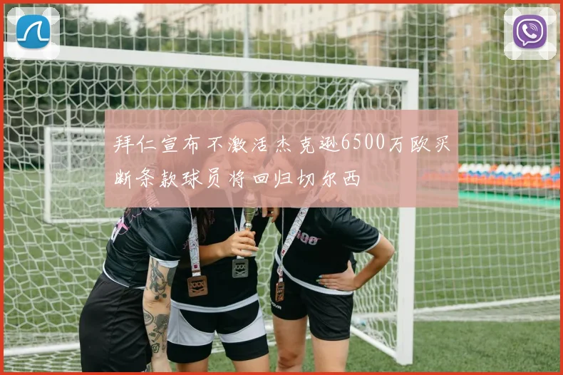 拜仁宣布不激活杰克逊6500万欧买断条款球员将回归切尔西