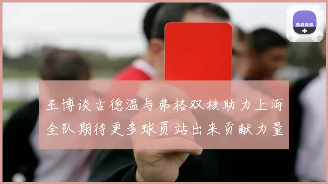 王博谈古德温与弗格双核助力上海全队期待更多球员站出来贡献力量