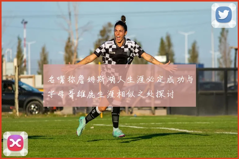 名嘴称詹姆斯湖人生涯必定成功与字母哥雄鹿生涯相似之处探讨