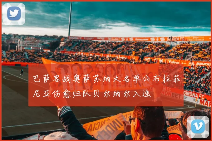 巴萨客战奥萨苏纳大名单公布拉菲尼亚伤愈归队贝尔纳尔入选
