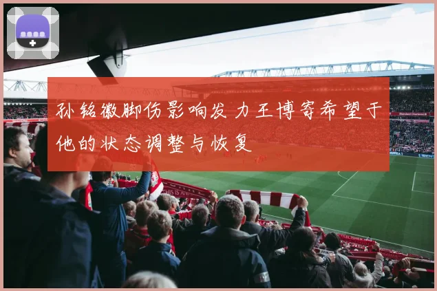 孙铭徽脚伤影响发力王博寄希望于他的状态调整与恢复