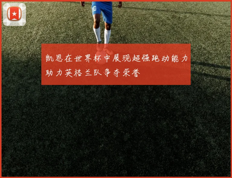 凯恩在世界杯中展现超强跑动能力助力英格兰队争夺荣誉