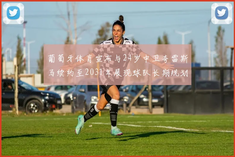 葡萄牙体育宣布与24岁中卫夸雷斯马续约至2031年展现球队长期规划