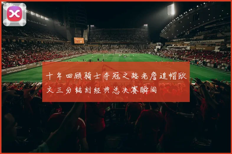 十年回顾骑士夺冠之路老詹追帽欧文三分铭刻经典总决赛瞬间
