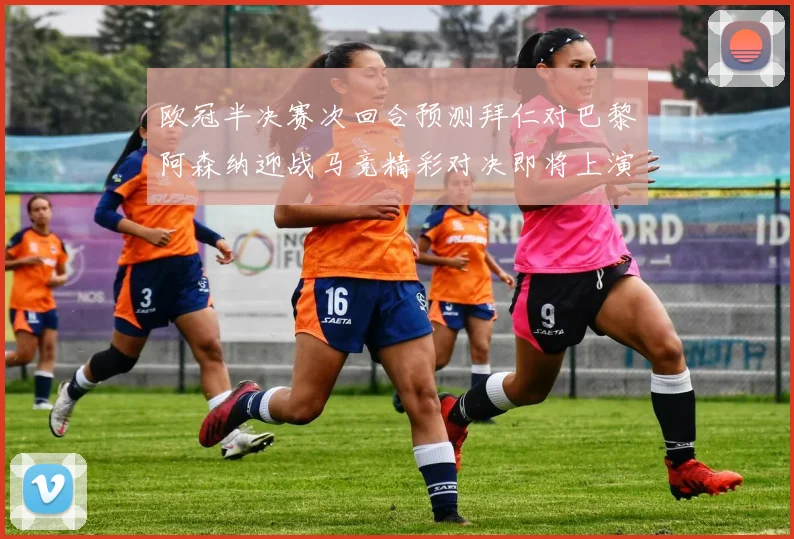欧冠半决赛次回合预测拜仁对巴黎阿森纳迎战马竞精彩对决即将上演