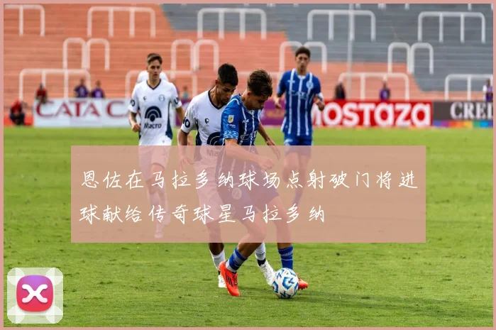 恩佐在马拉多纳球场点射破门将进球献给传奇球星马拉多纳