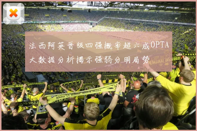 法西阿英晋级四强概率超六成OPTA大数据分析揭示强弱分明局势