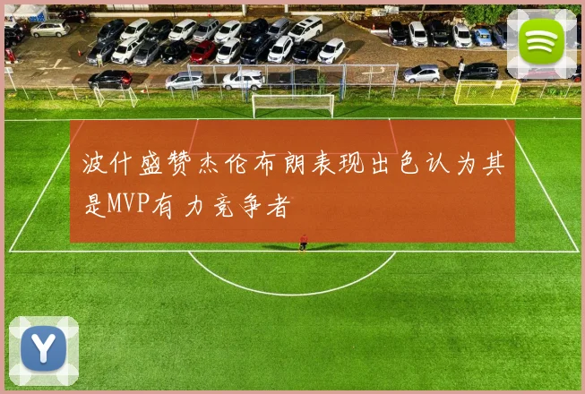 波什盛赞杰伦布朗表现出色认为其是MVP有力竞争者