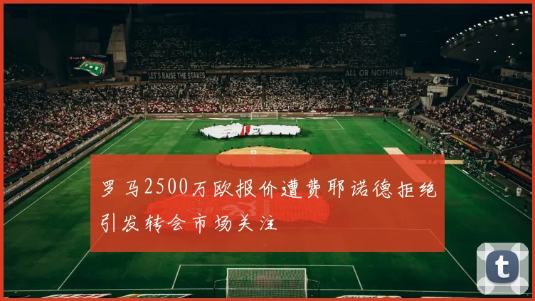 罗马2500万欧报价遭费耶诺德拒绝引发转会市场关注