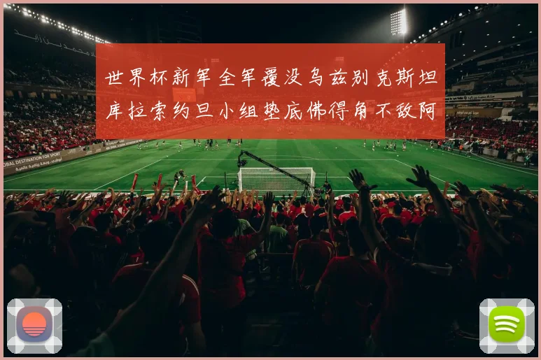 世界杯新军全军覆没乌兹别克斯坦库拉索约旦小组垫底佛得角不敌阿根廷