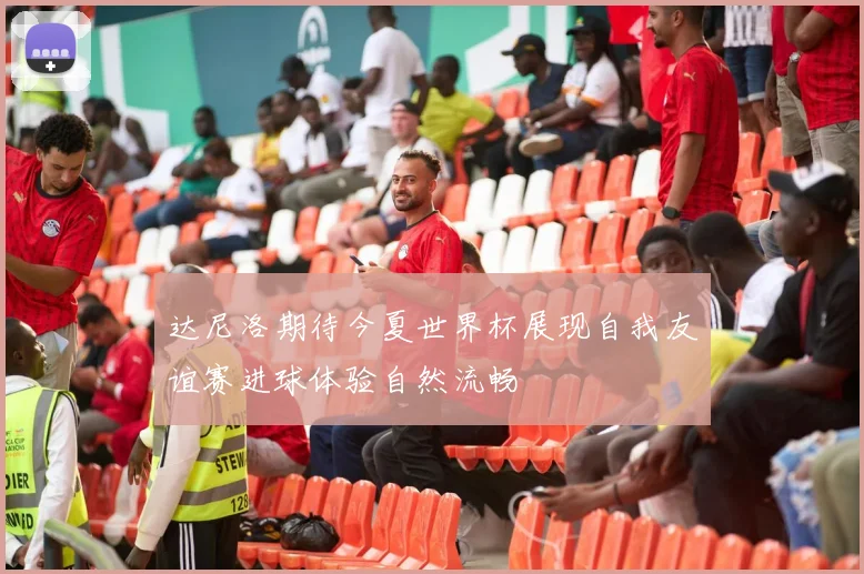 达尼洛期待今夏世界杯展现自我友谊赛进球体验自然流畅