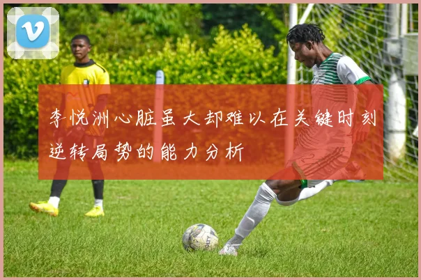 李悦洲心脏虽大却难以在关键时刻逆转局势的能力分析