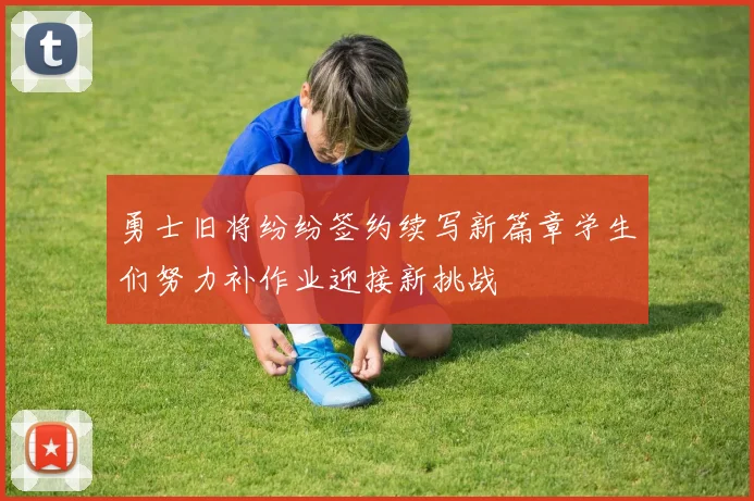 勇士旧将纷纷签约续写新篇章学生们努力补作业迎接新挑战