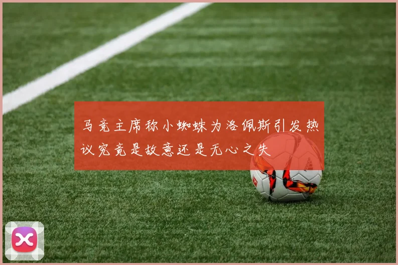 马竞主席称小蜘蛛为洛佩斯引发热议究竟是故意还是无心之失