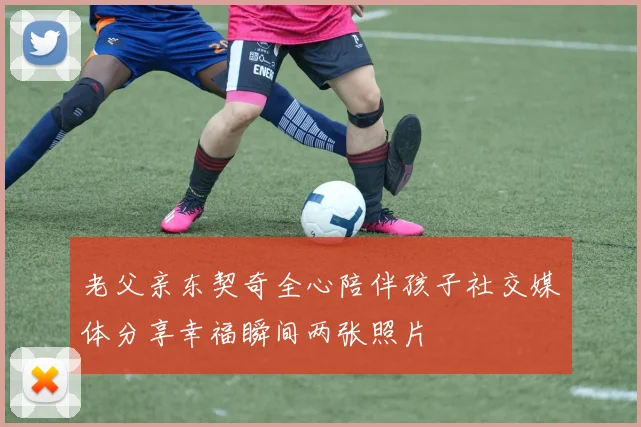 老父亲东契奇全心陪伴孩子社交媒体分享幸福瞬间两张照片