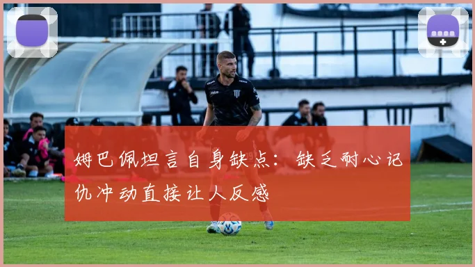 姆巴佩坦言自身缺点：缺乏耐心记仇冲动直接让人反感
